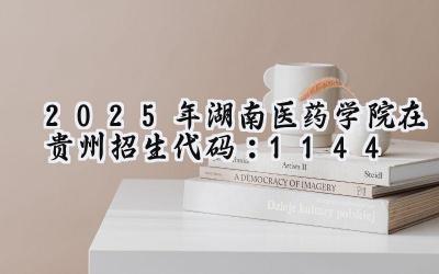 2025年湖南医药学院在贵州招生代码：1144