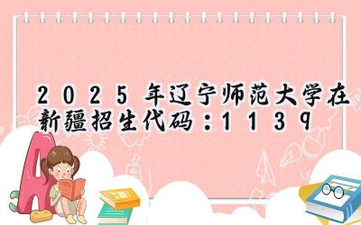 2025年辽宁师范大学在新疆招生代码：1139