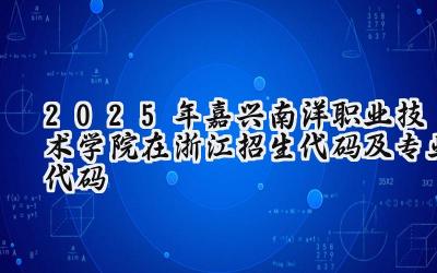 2025年嘉兴南洋职业技术学院在浙江招生代码及专业代码