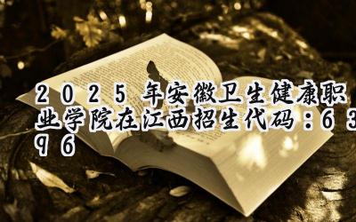 2025年安徽卫生健康职业学院在江西招生代码：6396
