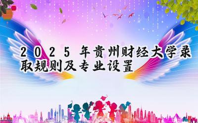 2025年贵州财经大学录取规则及专业设置