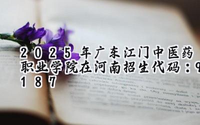 2025年广东江门中医药职业学院在河南招生代码：9187