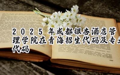 2025年成都银杏酒店管理学院在青海招生代码及专业代码