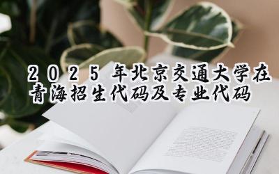 2025年北京交通大学在青海招生代码及专业代码