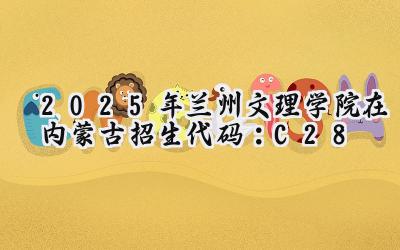 2025年兰州文理学院在内蒙古招生代码：C28