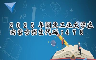 2025年湖北工业大学在内蒙古招生代码：478