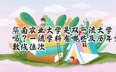 华南农业大学是双一流大学吗？一流学科有哪些及历年分数线位次