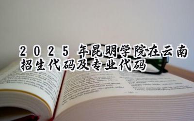 2025年昆明学院在云南招生代码及专业代码