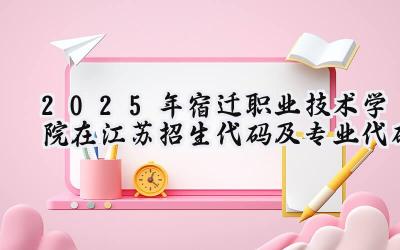 2025年宿迁职业技术学院在江苏招生代码及专业代码
