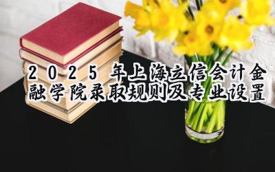 2025年上海立信会计金融学院录取规则及专业设置