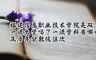 福建信息职业技术学院是双一流大学吗？一流学科有哪些及历年分数线位次