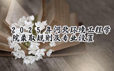2025年河北环境工程学院录取规则及专业设置
