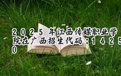 2025年江西传媒职业学院在广西招生代码：14250