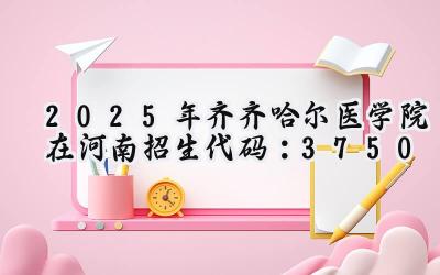 2025年齐齐哈尔医学院在河南招生代码：3750