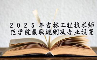 2025年吉林工程技术师范学院录取规则及专业设置