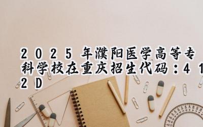 2025年濮阳医学高等专科学校在重庆招生代码：412D