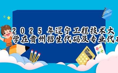 2025年辽宁工程技术大学在贵州招生代码及专业代码
