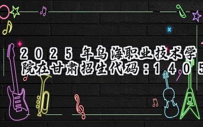 2025年乌海职业技术学院在甘肃招生代码：1405