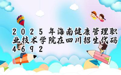 2025年海南健康管理职业技术学院在四川招生代码：4692