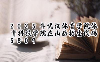 2025年武汉体育学院体育科技学院在山西招生代码：5809