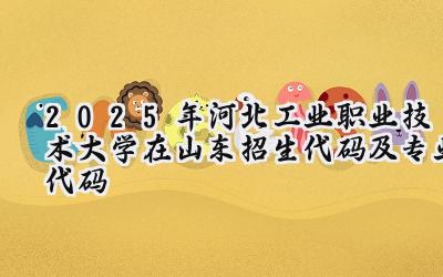 2025年河北工业职业技术大学在山东招生代码及专业代码