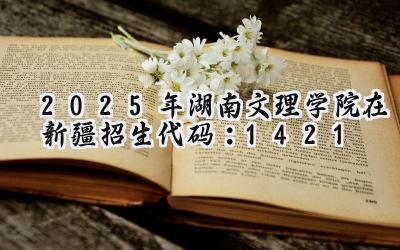 2025年湖南文理学院在新疆招生代码：1421