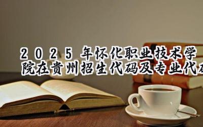2025年怀化职业技术学院在贵州招生代码及专业代码