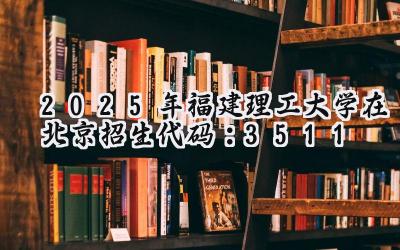 2025年福建理工大学在北京招生代码：3511