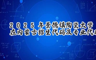 2025年景德镇陶瓷大学在内蒙古招生代码及专业代码
