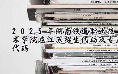 2025年湖南铁道职业技术学院在江苏招生代码及专业代码