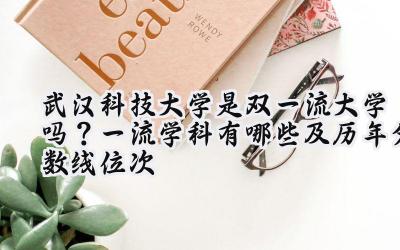 武汉科技大学是双一流大学吗？一流学科有哪些及历年分数线位次