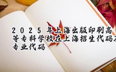 2025年上海出版印刷高等专科学校在上海招生代码及专业代码