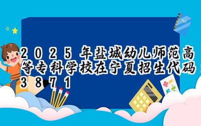2025年盐城幼儿师范高等专科学校在宁夏招生代码：3871