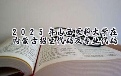 2025年山西医科大学在内蒙古招生代码及专业代码