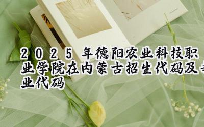 2025年德阳农业科技职业学院在内蒙古招生代码及专业代码