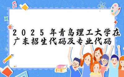 2025年青岛理工大学在广东招生代码及专业代码