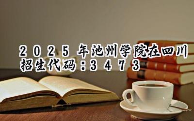 2025年池州学院在四川招生代码：3473