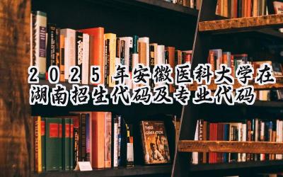 2025年安徽医科大学在湖南招生代码及专业代码