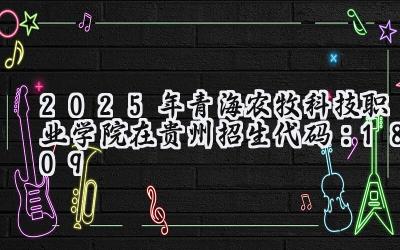 2025年青海农牧科技职业学院在贵州招生代码：1809
