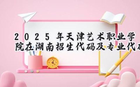 2025年天津艺术职业学院在湖南招生代码及专业代码