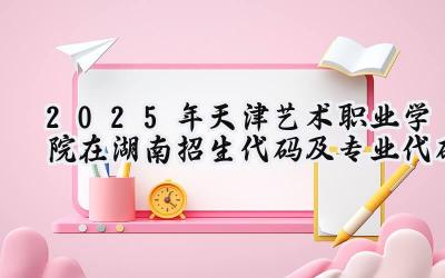 2025年天津艺术职业学院在湖南招生代码及专业代码
