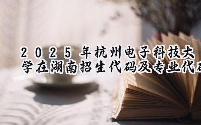 2025年杭州电子科技大学在湖南招生代码及专业代码