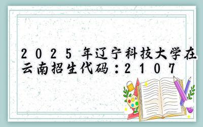 2025年辽宁科技大学在云南招生代码：2107