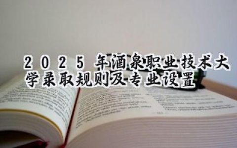 2025年酒泉职业技术大学录取规则及专业设置