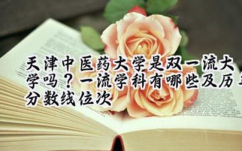 天津中医药大学是双一流大学吗？一流学科有哪些及历年分数线位次