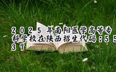 2025年南阳医学高等专科学校在陕西招生代码：5537
