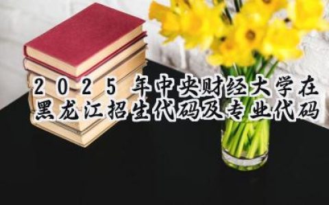 2025年中央财经大学在黑龙江招生代码及专业代码