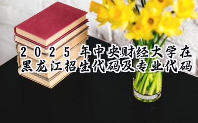 2025年中央财经大学在黑龙江招生代码及专业代码