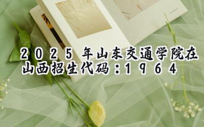 2025年山东交通学院在山西招生代码：1964