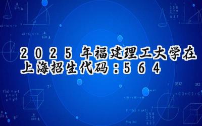 2025年福建理工大学在上海招生代码：564